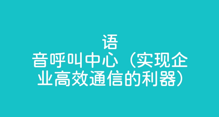 语音呼叫中心（实现企业高效通信的利器）