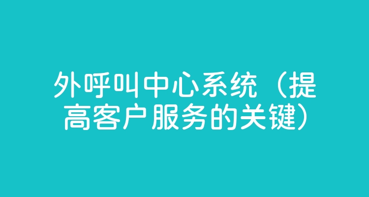 外呼叫中心系统（提高客户服务的关键）