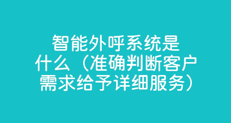 智能外呼系统是什么（准确判断客户需求给予详细服务）