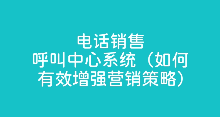 电话销售呼叫中心系统（如何有效增强营销策略）