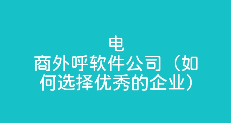 电商外呼软件公司（如何选择优秀的企业）