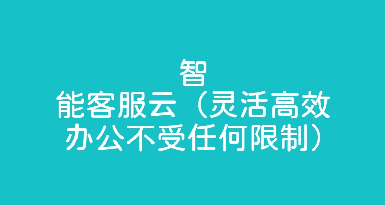 智能客服云（灵活高效办公不受任何限制）