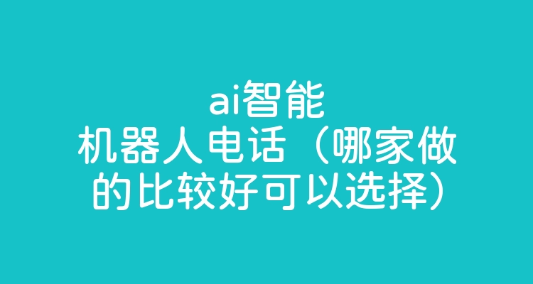 ai智能机器人电话（哪家做的比较好可以选择）