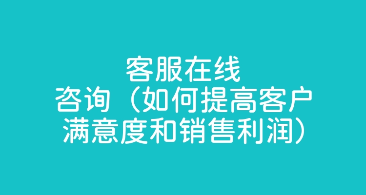 客服在线咨询（如何提高客户满意度和销售利润）