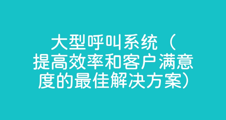 大型呼叫系统（提高效率和客户满意度的最佳解决方案）