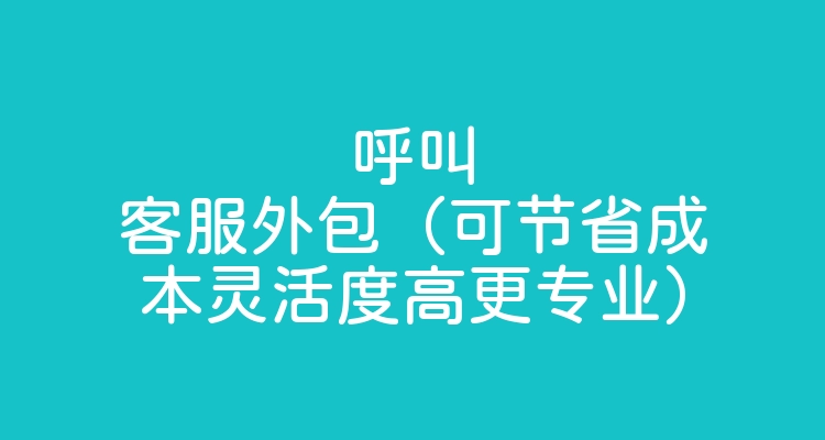 呼叫客服外包（可节省成本灵活度高更专业）