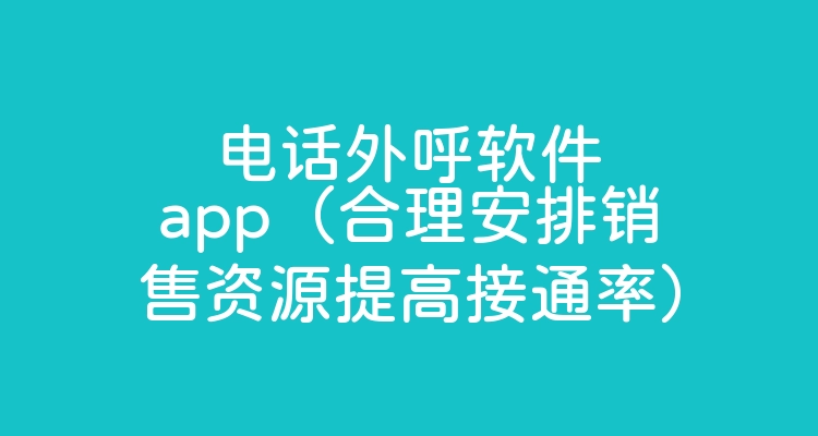 电话外呼软件app（合理安排销售资源提高接通率）