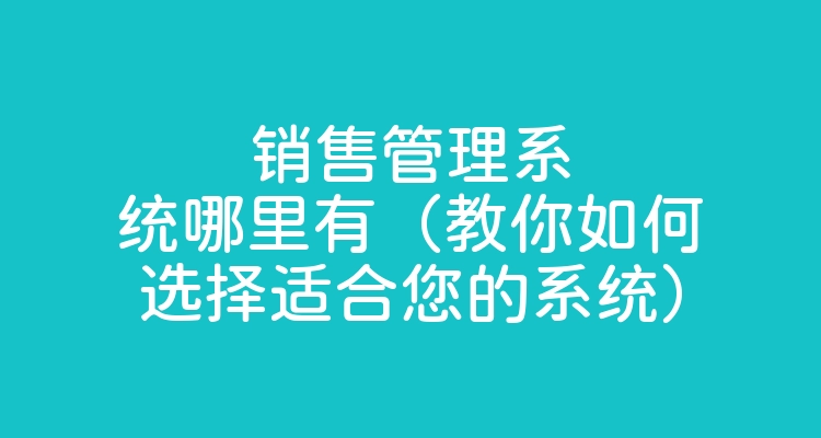 销售管理系统哪里有（教你如何选择适合您的系统）