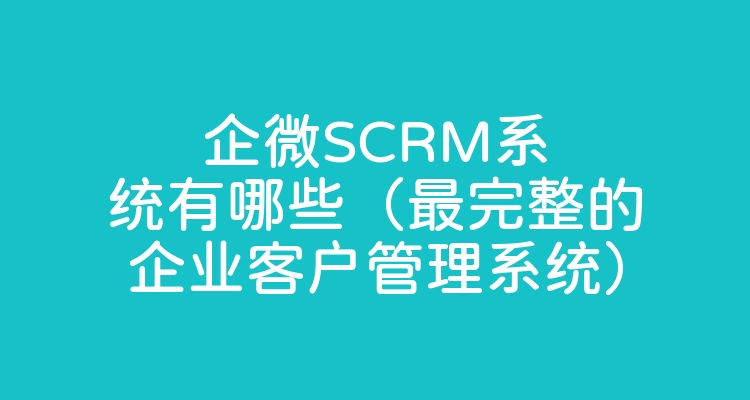 企微SCRM系统有哪些（最完整的企业客户管理系统）