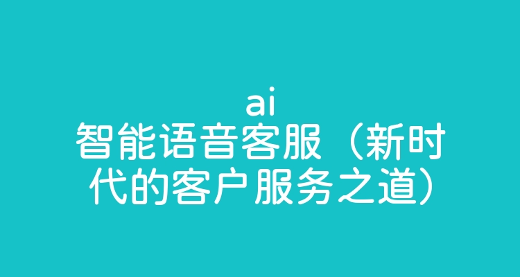 ai智能语音客服（新时代的客户服务之道）