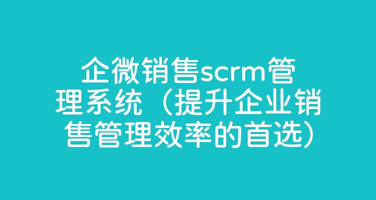 企微销售scrm管理系统（提升企业销售管理效率的首选）