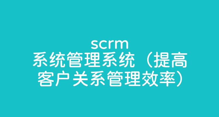 scrm系统管理系统（提高客户关系管理效率）