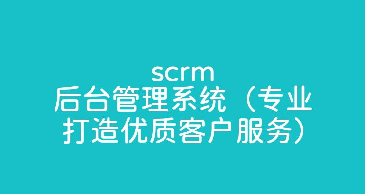 scrm后台管理系统（专业打造优质客户服务）