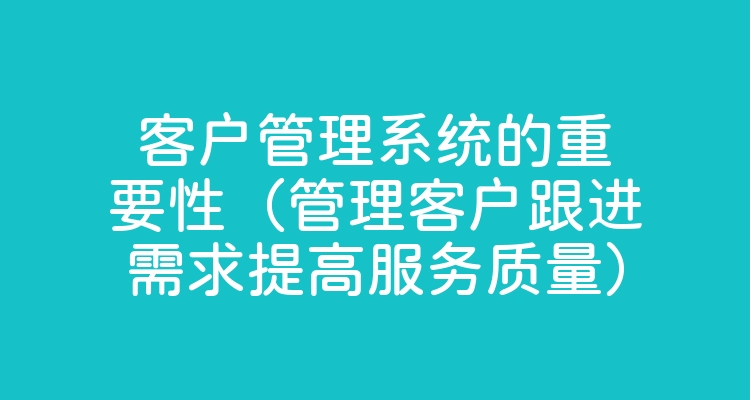 客户管理系统的重要性（管理客户跟进需求提高服务质量）