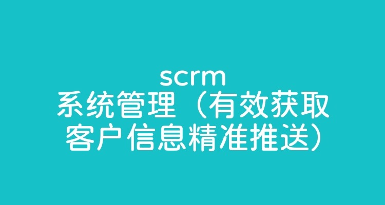 scrm系统管理（有效获取客户信息精准推送）