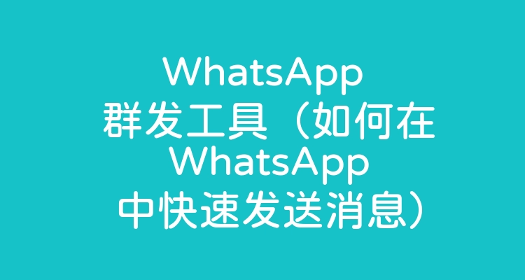 WhatsApp 群发工具（如何在 WhatsApp 中快速发送消息）