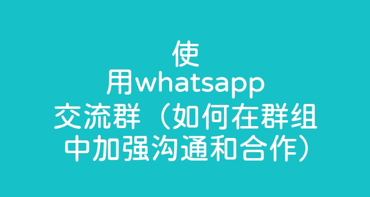 使用whatsapp交流群（如何在群组中加强沟通和合作）