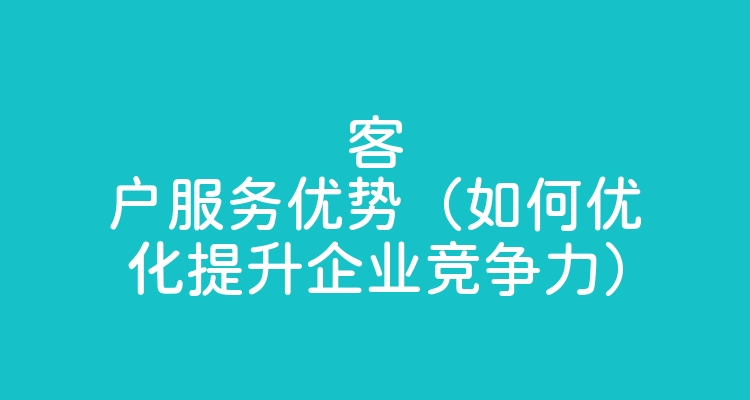 客户服务优势（如何优化提升企业竞争力）