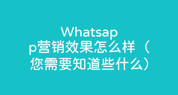 Whatsapp营销效果怎么样（您需要知道些什么）