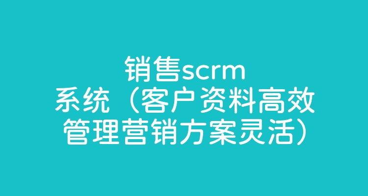 销售scrm系统（客户资料高效管理营销方案灵活）