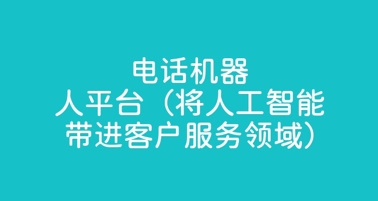 电话机器人平台（将人工智能带进客户服务领域）