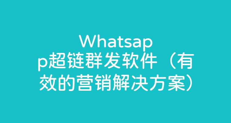 Whatsapp超链群发软件（有效的营销解决方案）
