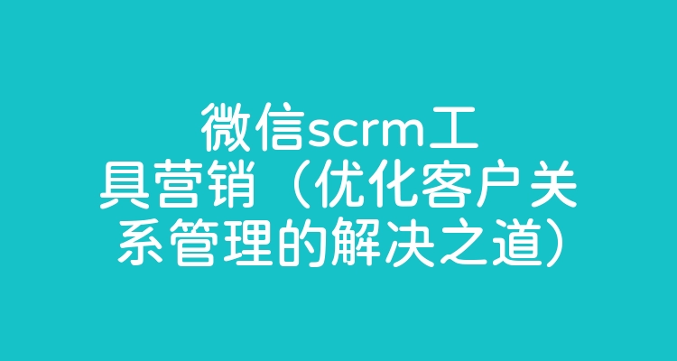 微信scrm工具营销（优化客户关系管理的解决之道）