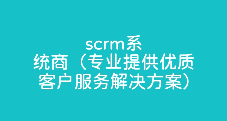 scrm系统商（专业提供优质客户服务解决方案）