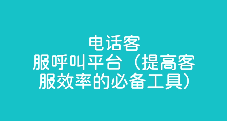 电话客服呼叫平台（提高客服效率的必备工具）