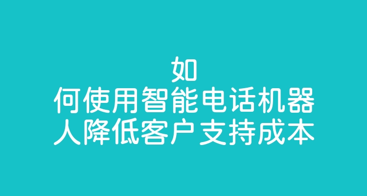 如何使用智能电话机器人降低客户支持成本