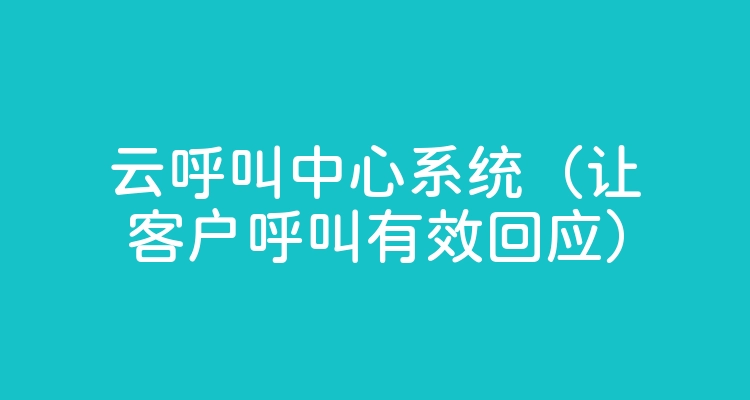 云呼叫中心系统（让客户呼叫有效回应）