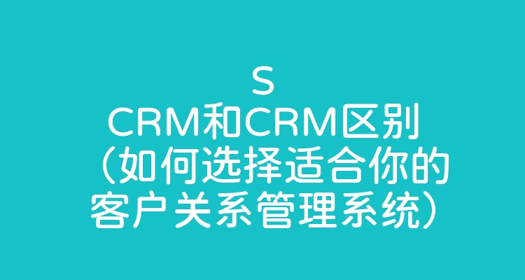 SCRM和CRM区别（如何选择适合你的客户关系管理系统）
