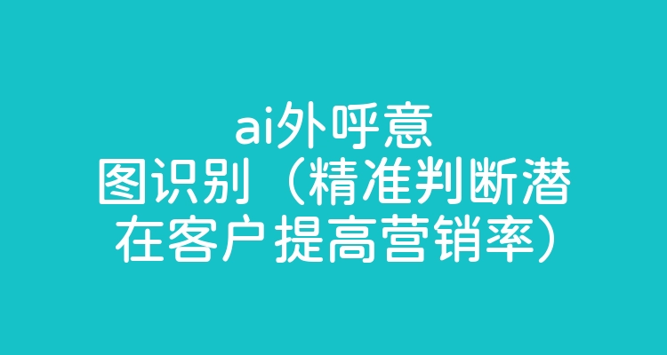 ai外呼意图识别（精准判断潜在客户提高营销率）