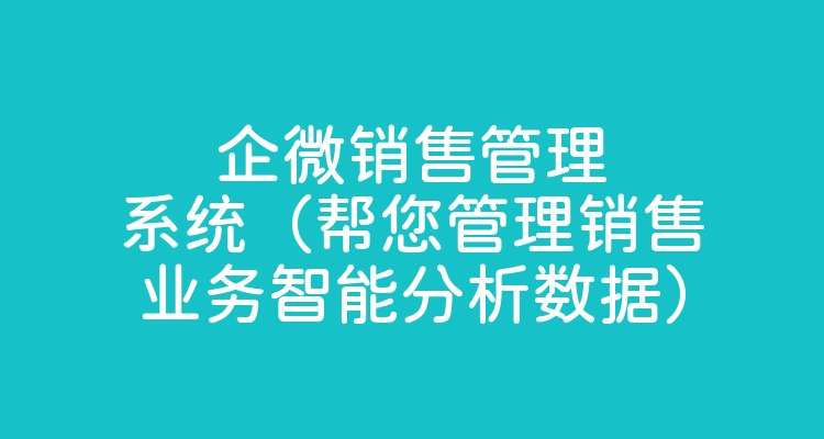 企微销售管理系统（帮您管理销售业务智能分析数据）