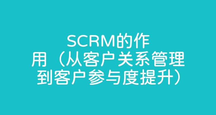 SCRM的作用（从客户关系管理到客户参与度提升）