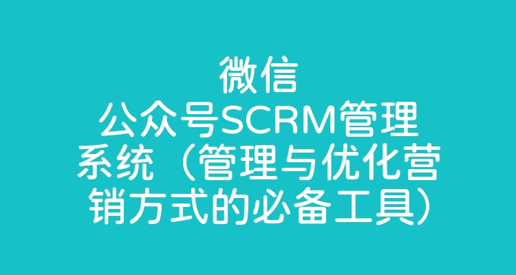 微信公众号SCRM管理系统（管理与优化营销方式的必备工具）