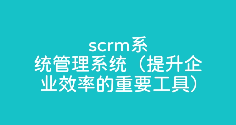 scrm系统管理系统（提升企业效率的重要工具）