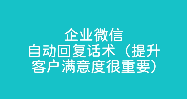 企业微信自动回复话术（提升客户满意度很重要）