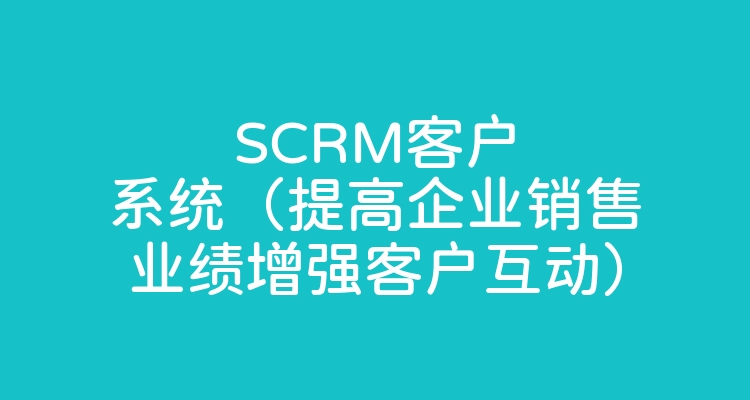 SCRM客户系统（提高企业销售业绩增强客户互动）