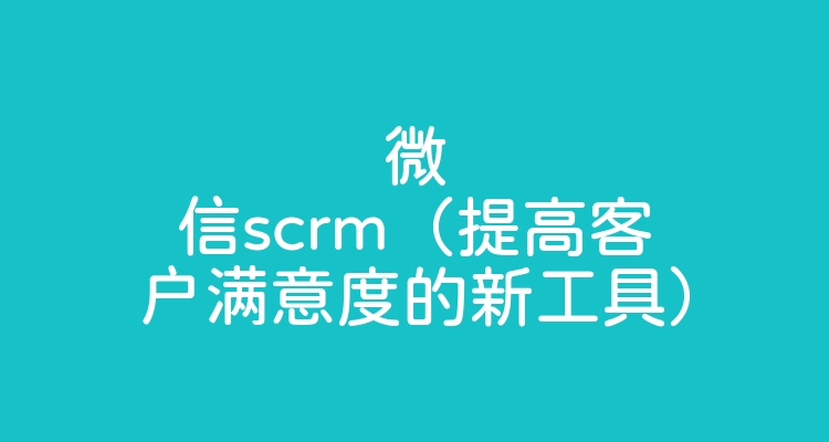 微信scrm（提高客户满意度的新工具）