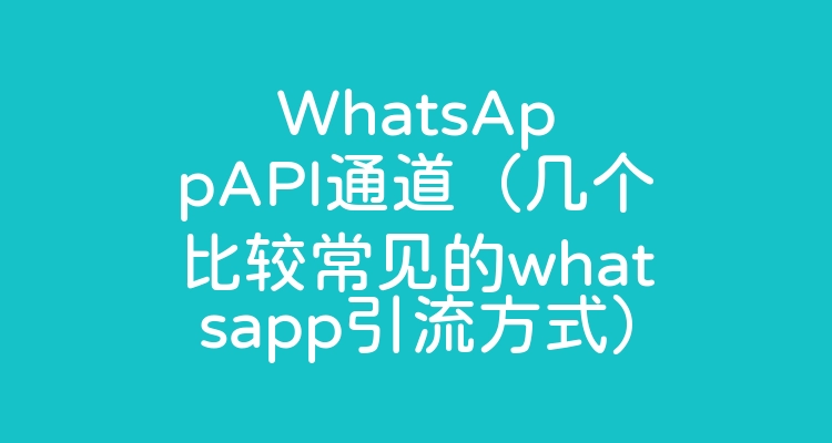 WhatsAppAPI通道（几个比较常见的whatsapp引流方式）