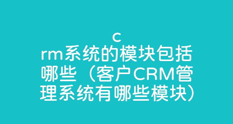 crm系统的模块包括哪些（客户CRM管理系统有哪些模块）