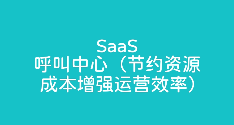 SaaS呼叫中心（节约资源成本增强运营效率）