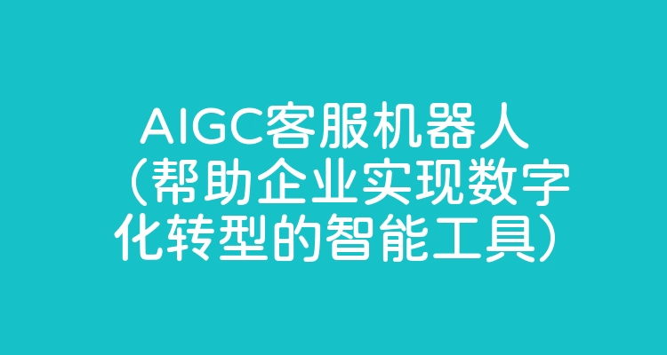 AIGC客服机器人（帮助企业实现数字化转型的智能工具）