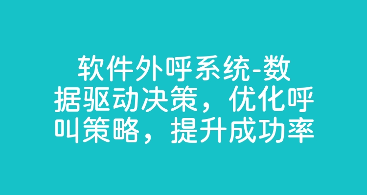 软件外呼系统-数据驱动决策，优化呼叫策略，提升成功率