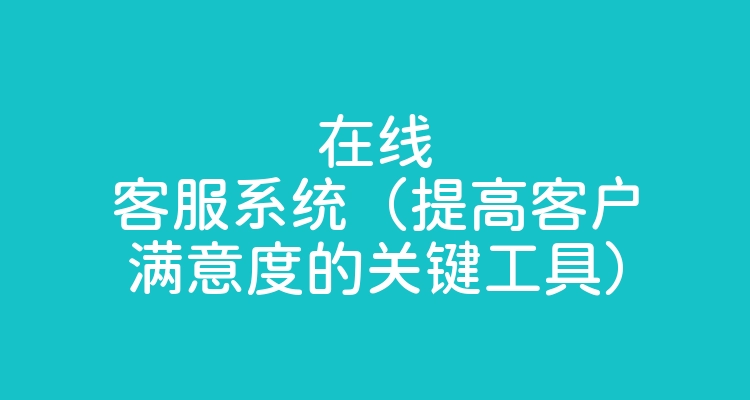 在线客服系统（提高客户满意度的关键工具）