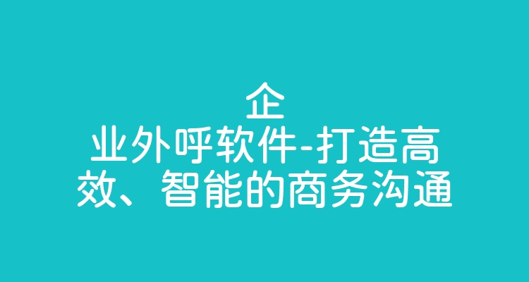 企业外呼软件-打造高效、智能的商务沟通