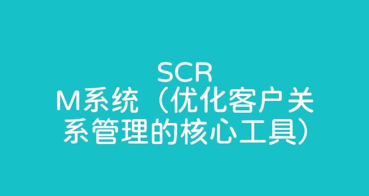 SCRM系统（优化客户关系管理的核心工具）