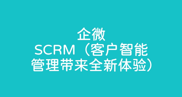 企微SCRM（客户智能管理带来全新体验）