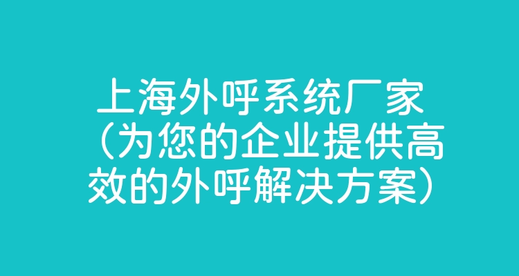 上海外呼系统厂家（为您的企业提供高效的外呼解决方案）